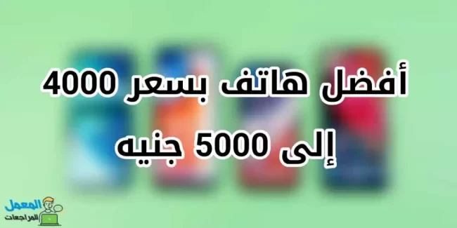أفضل هاتف بسعر 4000 إلى 5000 جنيه